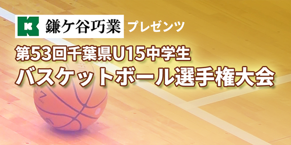 鎌ケ谷巧業プレゼンツ　第53回千葉県U15中学生バスケットボール選手権大会