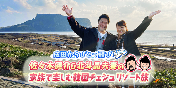 成田からひとっ飛び　佐々木健介＆北斗晶夫妻の家族で楽しむ韓国チェジュ リゾート旅