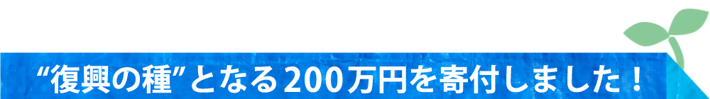 復興の種となる200万円を寄付しました